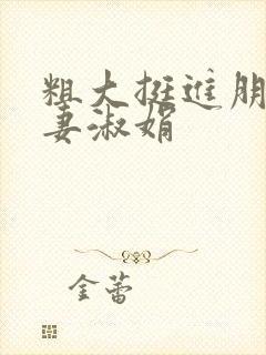 粗大挺进朋友人妻淑娟
