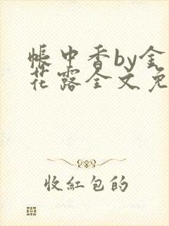 帐中香by金银花露全文免费阅读无弹窗大结局