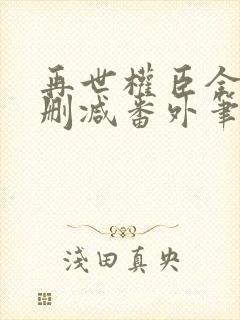 再世权臣全文无删减番外笔趣阁