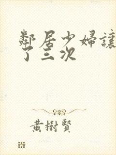 邻居少妇让我爽了三次