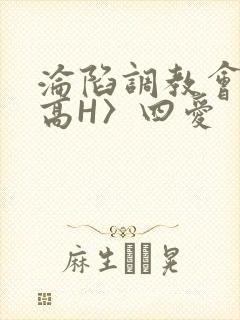 沦陷调教会所〈高H〉四爱