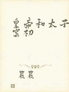 皇帝和太子妃h云初