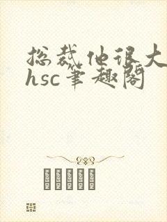 总裁他很大年上hsc笔趣阁