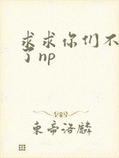 求求你们不要做了np