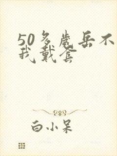 50多岁岳不让我戴套