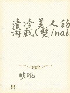清冷美人的神奇游戏(双/nai)