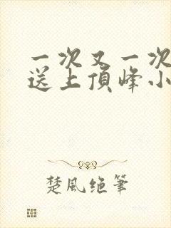 一次又一次把她送上顶峰小说