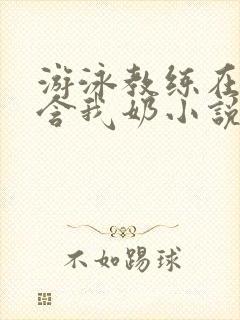 游泳教练在水里含我奶小说