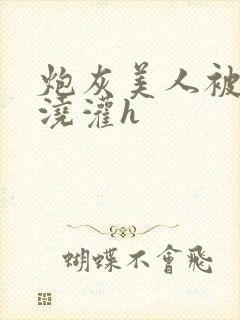炮灰美人被男配浇灌h