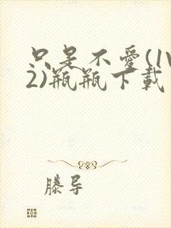 只是不爱(1V2)瓶瓶下载封面
