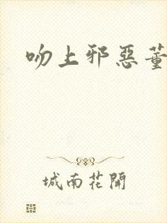 吻上邪恶董事长