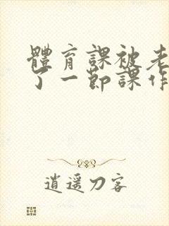 体育课被老师C了一节课作文