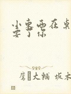 小东西在桌子上要了你封面