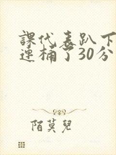 课代表趴下让我连桶了30分钟
