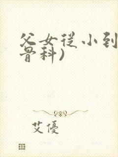 父女从小到大(骨科)