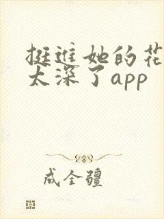 挺进她的花苞啊太深了app