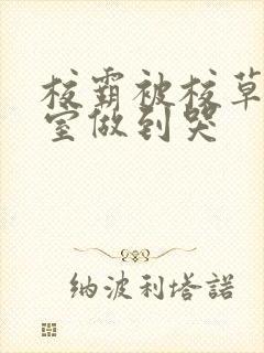 校霸被校草在教室做到哭