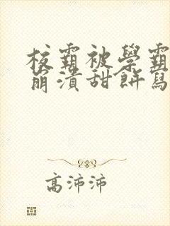 校霸被学霸玩到崩溃甜饼写手
