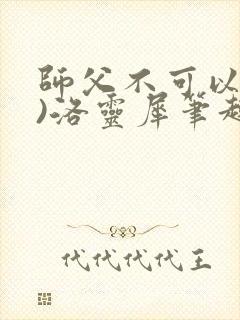 师父不可以(限)洛灵犀笔趣阁无弹窗