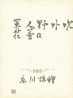 军人野外吮她的花蒂a
