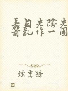 长日光阴光阴似箭乱作一团笔趣阁
