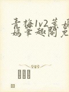 青梅1v2叶嫣嫣笔趣阁免费阅读