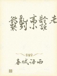 欲乱高龄老女人系列小说