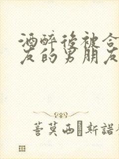 酒醉后被合租室友的男朋友睡了