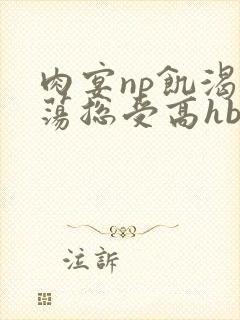 肉宴np饥渴放荡总受高hbl