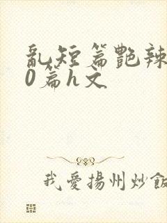 乱短篇艳辣500篇h文