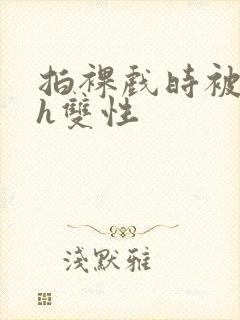 拍裸戏时被c了h双性