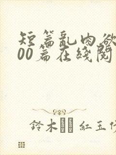 短篇乱肉欲文500篇在线阅读
