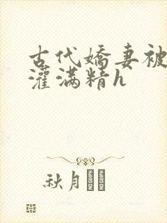 古代娇妻被邻居灌满精h