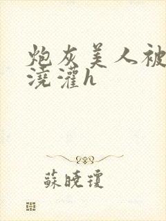 炮灰美人被男配浇灌h