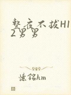 整夜不拔H1V2男男