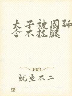 太子被国师c到合不拢腿