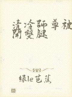 清冷师尊被迫张开双腿
