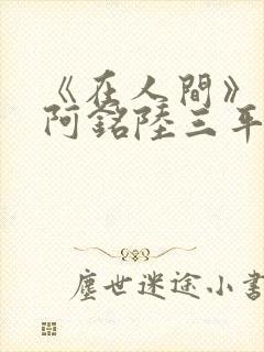 《在人间》采薇阿铭陆三平小说