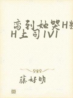 脔到她哭H粗话H上司1V1