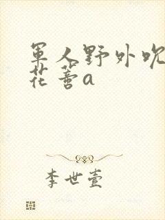 军人野外吮她的花蒂a