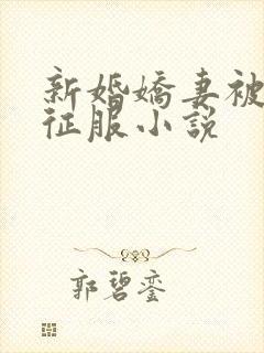 新婚娇妻被巨茎征服小说