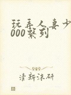 玩弄人妻少妇1000系列