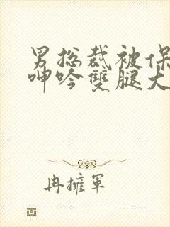 男总裁被保镖c呻吟双腿大张bl