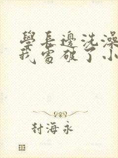 学长边洗澡边把我处破了小说