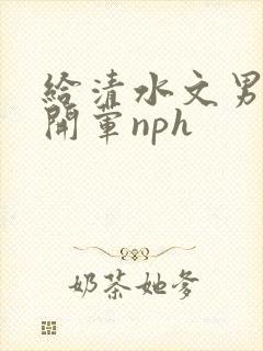 给清水文男主们开荤nph