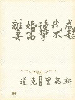 离婚后我成了前妻高攀不起的神