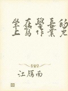 坐在学长的紫根上写作业免费阅读