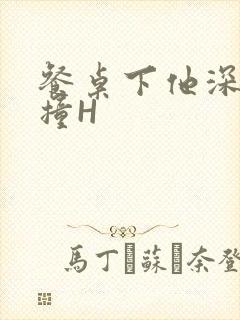 餐桌下他深深顶撞H