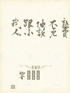 我跟他不熟笑佳人小说免费阅读