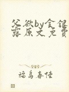 父欲by金银花露原文免费阅读笔趣阁